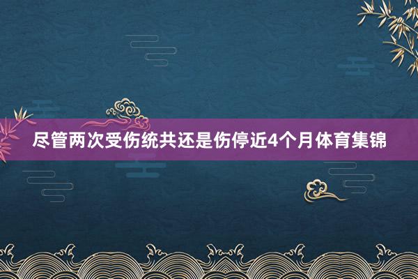尽管两次受伤统共还是伤停近4个月体育集锦