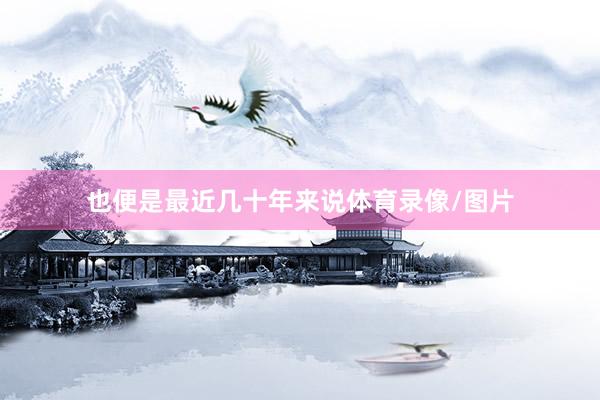 也便是最近几十年来说体育录像/图片