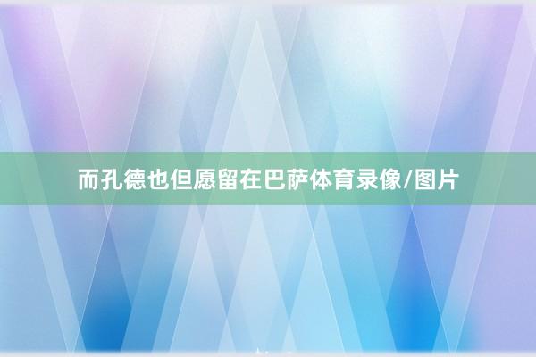 而孔德也但愿留在巴萨体育录像/图片