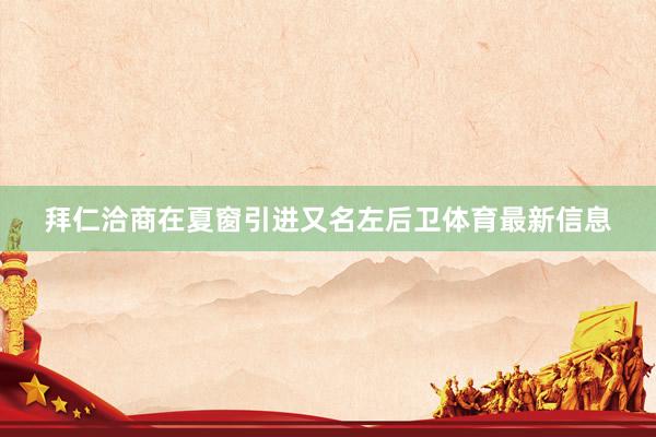 拜仁洽商在夏窗引进又名左后卫体育最新信息