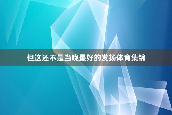 但这还不是当晚最好的发扬体育集锦
