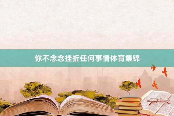 你不念念挫折任何事情体育集锦