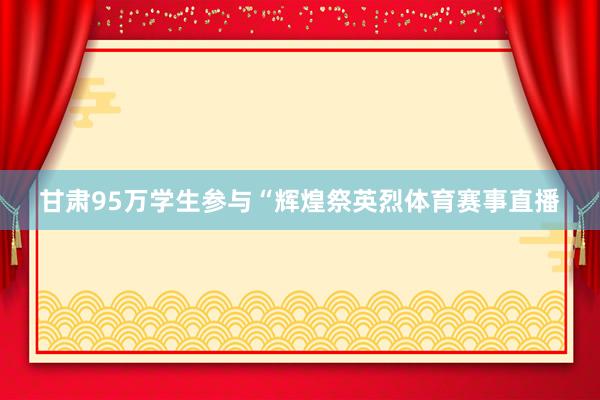 甘肃95万学生参与“辉煌祭英烈体育赛事直播