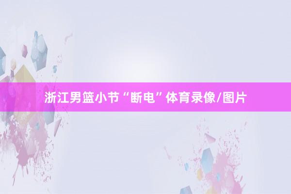浙江男篮小节“断电”体育录像/图片