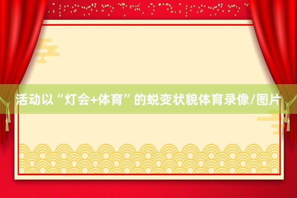 活动以“灯会+体育”的蜕变状貌体育录像/图片