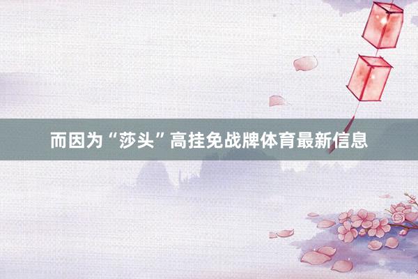 而因为“莎头”高挂免战牌体育最新信息