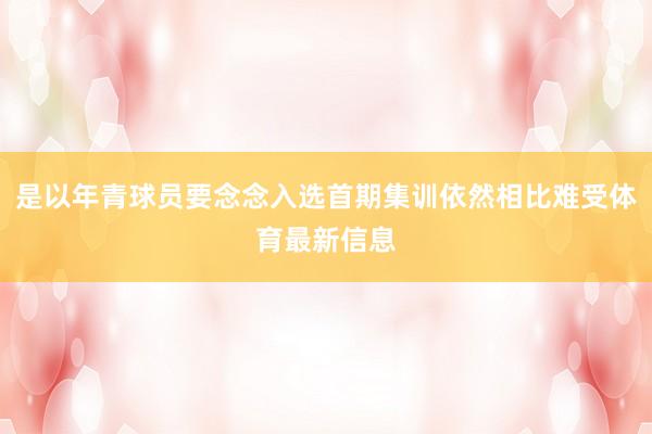 是以年青球员要念念入选首期集训依然相比难受体育最新信息