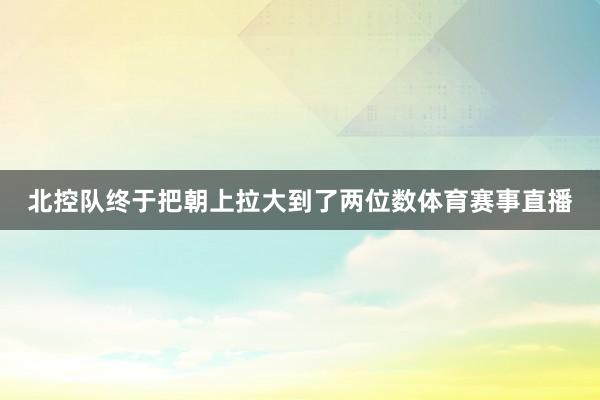 北控队终于把朝上拉大到了两位数体育赛事直播