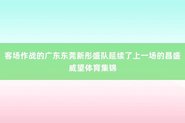 客场作战的广东东莞新彤盛队延续了上一场的昌盛威望体育集锦
