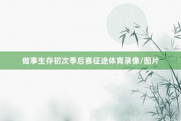 做事生存初次季后赛征途体育录像/图片