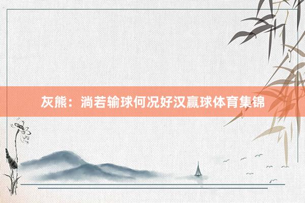 灰熊：淌若输球何况好汉赢球体育集锦