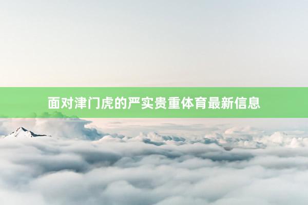 面对津门虎的严实贵重体育最新信息