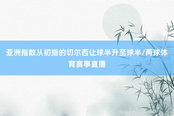 亚洲指数从初指的切尔西让球半升至球半/两球体育赛事直播