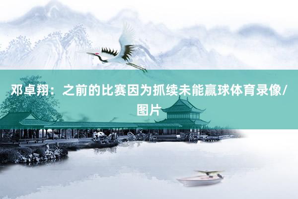 邓卓翔：之前的比赛因为抓续未能赢球体育录像/图片