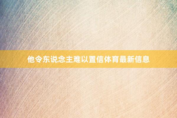 他令东说念主难以置信体育最新信息