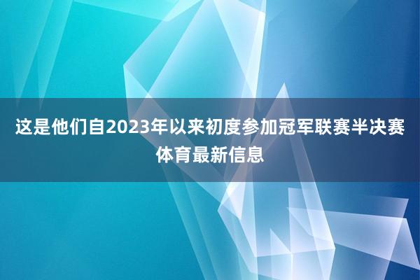 这是他们自2023年以来初度参加冠军联赛半决赛体育最新信息