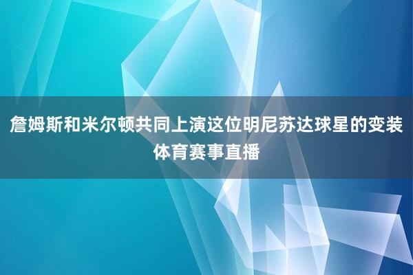 詹姆斯和米尔顿共同上演这位明尼苏达球星的变装体育赛事直播