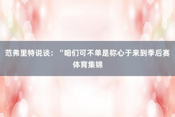 范弗里特说谈：“咱们可不单是称心于来到季后赛体育集锦