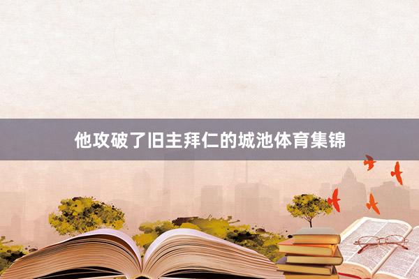他攻破了旧主拜仁的城池体育集锦