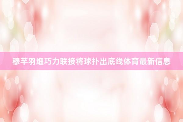 穆芊羽细巧力联接将球扑出底线体育最新信息