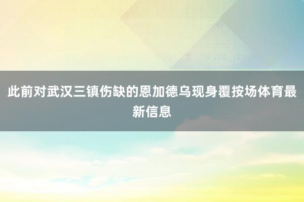 此前对武汉三镇伤缺的恩加德乌现身覆按场体育最新信息