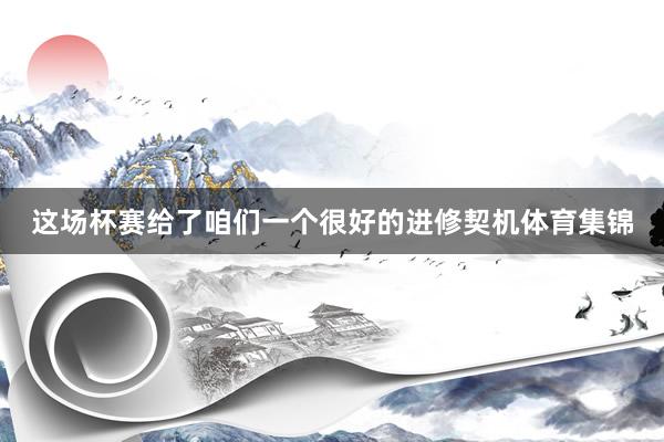 这场杯赛给了咱们一个很好的进修契机体育集锦