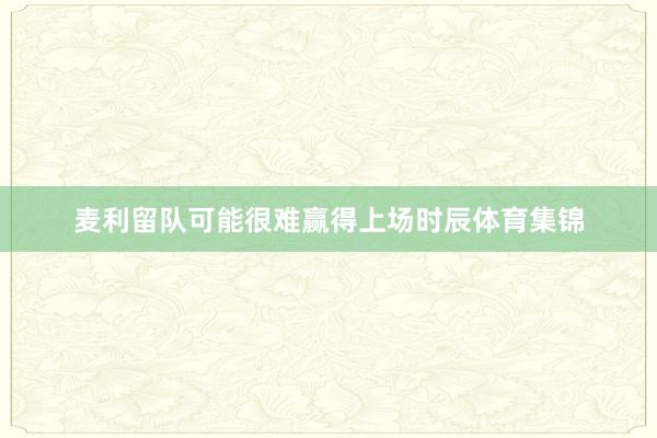麦利留队可能很难赢得上场时辰体育集锦