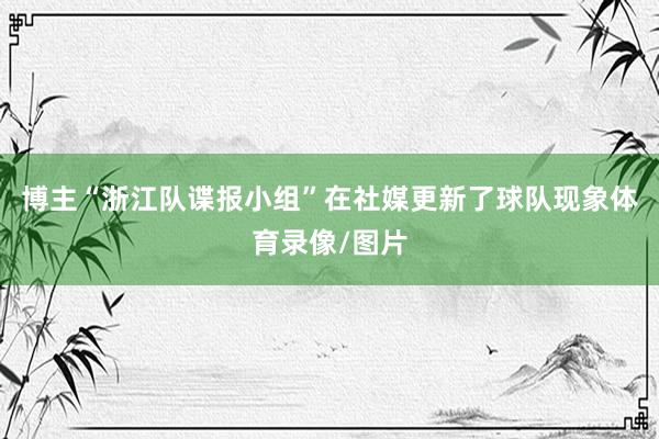 博主“浙江队谍报小组”在社媒更新了球队现象体育录像/图片