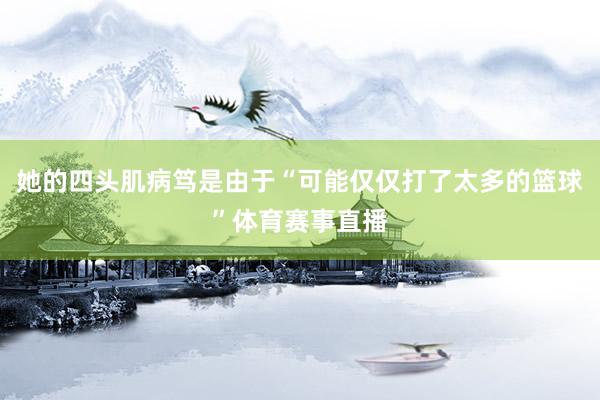 她的四头肌病笃是由于“可能仅仅打了太多的篮球”体育赛事直播
