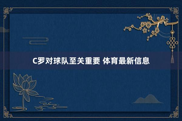 C罗对球队至关重要 体育最新信息