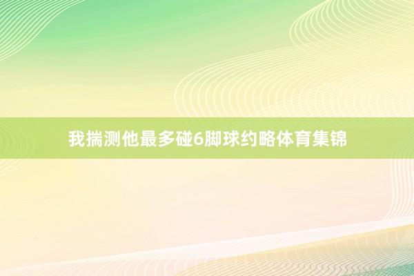 我揣测他最多碰6脚球约略体育集锦