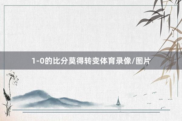 1-0的比分莫得转变体育录像/图片