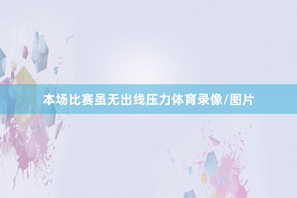本场比赛虽无出线压力体育录像/图片