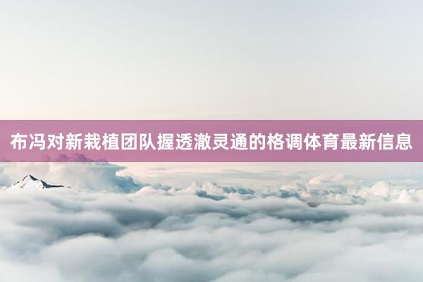 布冯对新栽植团队握透澈灵通的格调体育最新信息