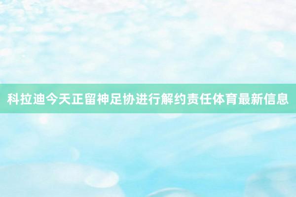 科拉迪今天正留神足协进行解约责任体育最新信息