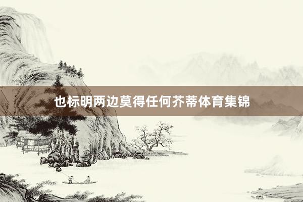 也标明两边莫得任何芥蒂体育集锦