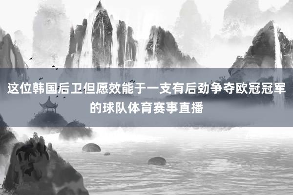 这位韩国后卫但愿效能于一支有后劲争夺欧冠冠军的球队体育赛事直播