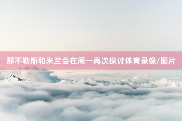 那不勒斯和米兰会在周一再次探讨体育录像/图片