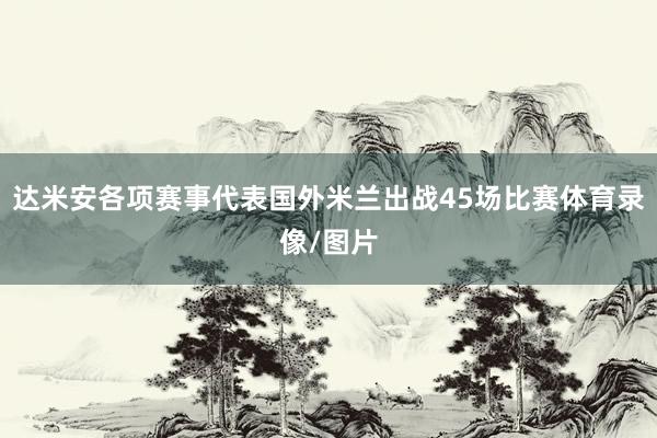 达米安各项赛事代表国外米兰出战45场比赛体育录像/图片