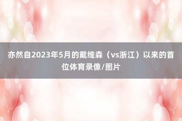 亦然自2023年5月的戴维森（vs浙江）以来的首位体育录像/图片