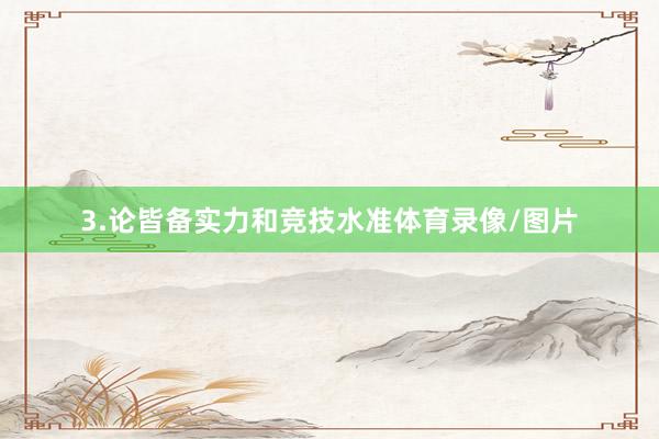 3.论皆备实力和竞技水准体育录像/图片
