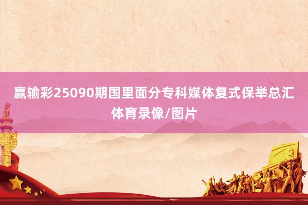 赢输彩25090期国里面分专科媒体复式保举总汇体育录像/图片