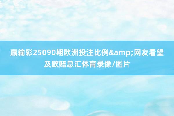 赢输彩25090期欧洲投注比例&网友看望及欧赔总汇体育录像/图片