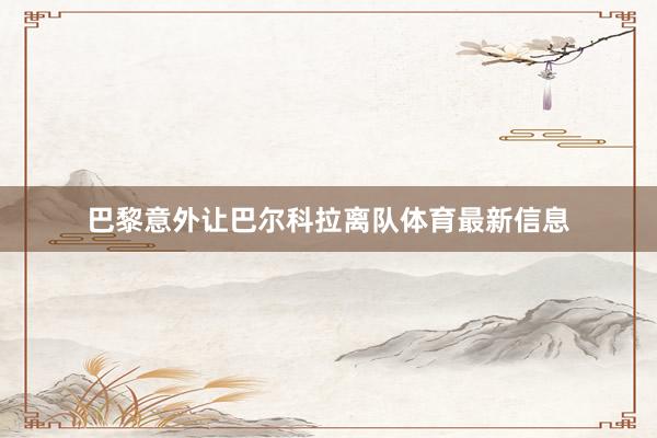 巴黎意外让巴尔科拉离队体育最新信息