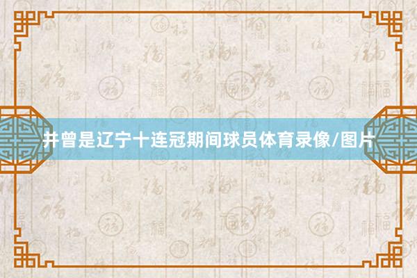 并曾是辽宁十连冠期间球员体育录像/图片