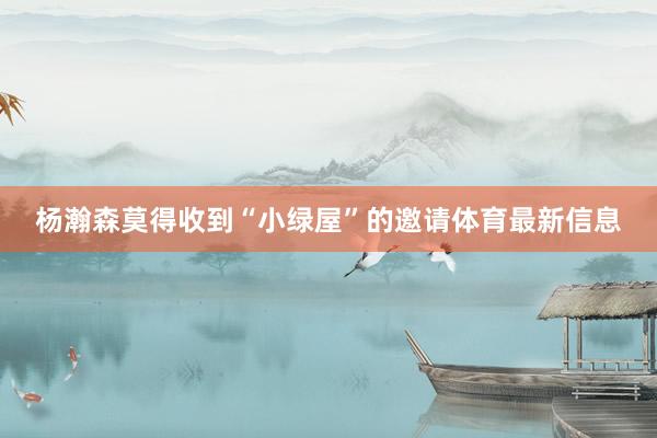 杨瀚森莫得收到“小绿屋”的邀请体育最新信息