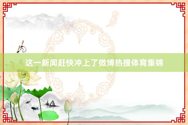这一新闻赶快冲上了微博热搜体育集锦