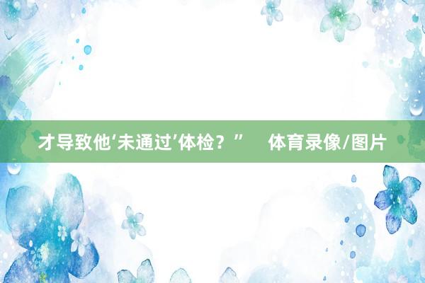 才导致他‘未通过’体检？”    体育录像/图片