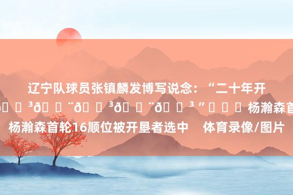辽宁队球员张镇麟发博写说念：“二十年开垦者老粉不请自来🇨🇳🇨🇳🇨🇳 ”			杨瀚森首轮16顺位被开垦者选中    体育录像/图片