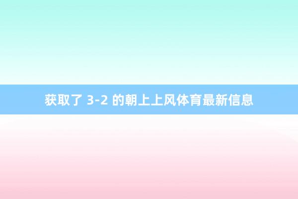 获取了 3-2 的朝上上风体育最新信息